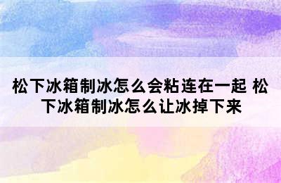 松下冰箱制冰怎么会粘连在一起 松下冰箱制冰怎么让冰掉下来